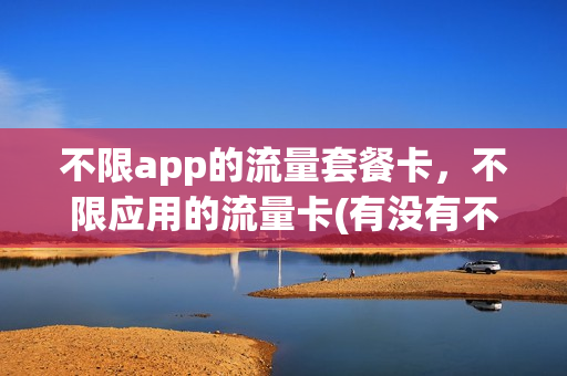 不限app的流量套餐卡，不限应用的流量卡(有没有不限应用的流量卡)