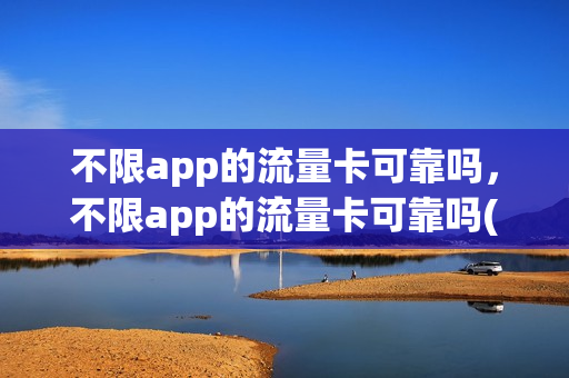 不限app的流量卡可靠吗，不限app的流量卡可靠吗(不限app的流量卡,哪家好)