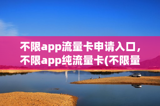 不限app流量卡申请入口，不限app纯流量卡(不限量流量卡怎么办理)