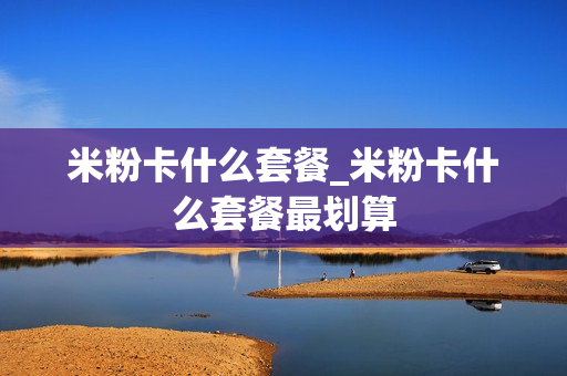 米粉卡什么套餐_米粉卡什么套餐最划算