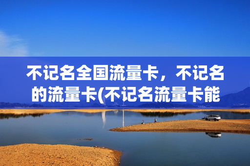 不记名全国流量卡，不记名的流量卡(不记名流量卡能查到定位吗)
