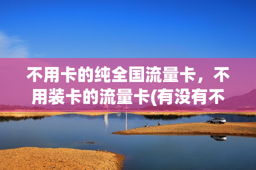 不用卡的纯全国流量卡，不用装卡的流量卡(有没有不用卡的流量卡)