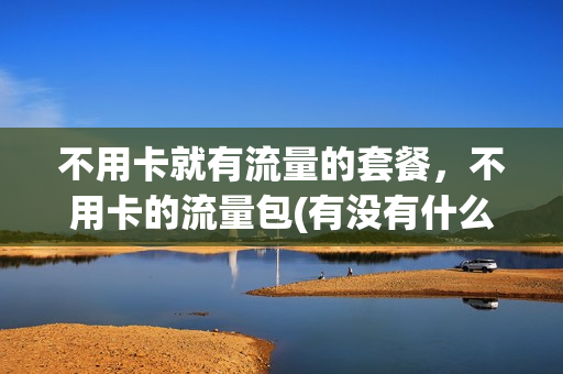 不用卡就有流量的套餐，不用卡的流量包(有没有什么是不用卡就可以用的流量)