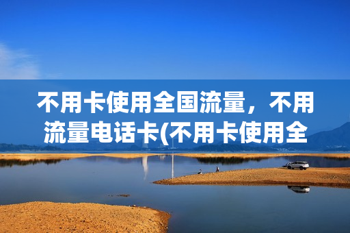 不用卡使用全国流量，不用流量电话卡(不用卡使用全国流量,不用流量电话卡可以吗)