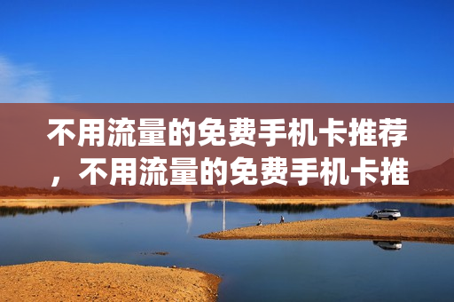 不用流量的免费手机卡推荐，不用流量的免费手机卡推荐软件(有没有不用不花钱的流量卡)