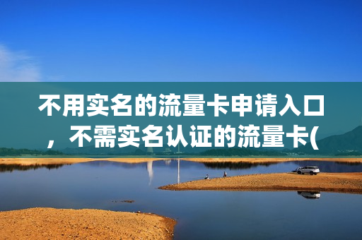 不用实名的流量卡申请入口，不需实名认证的流量卡(不需要实名认证的纯流量卡)
