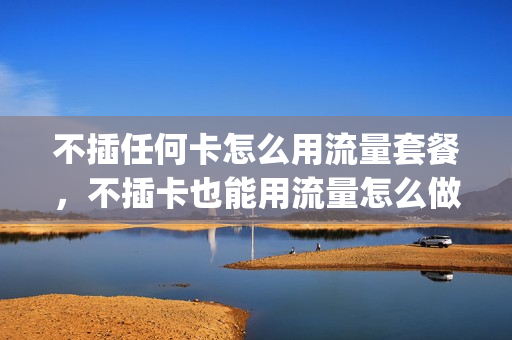 不插任何卡怎么用流量套餐，不插卡也能用流量怎么做到的(不用插卡可以用流量)