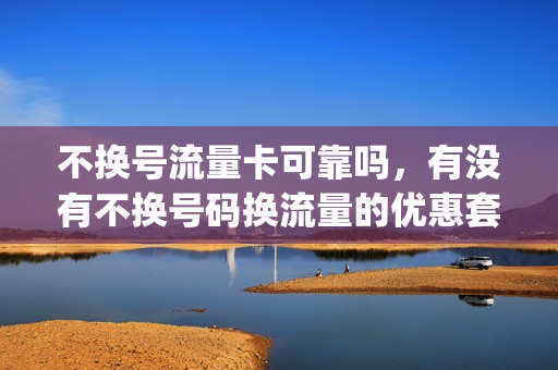 不换号流量卡可靠吗，有没有不换号码换流量的优惠套餐(不换卡买流量)
