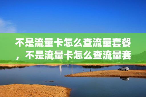 不是流量卡怎么查流量套餐，不是流量卡怎么查流量套餐内容(不是手机卡的流量卡)