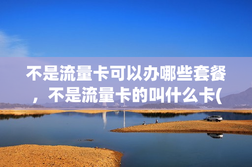不是流量卡可以办哪些套餐，不是流量卡的叫什么卡(不是月租的流量卡)