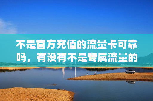 不是官方充值的流量卡可靠吗，有没有不是专属流量的流量卡(非专属流量)