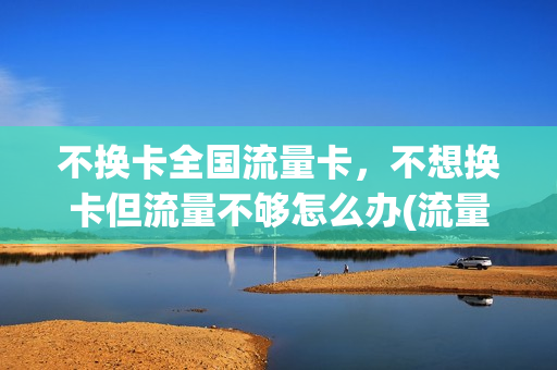 不换卡全国流量卡，不想换卡但流量不够怎么办(流量卡不用怎么办)