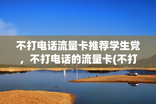 不打电话流量卡推荐学生党，不打电话的流量卡(不打电话光用流量用什么卡最便宜)