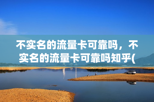 不实名的流量卡可靠吗，不实名的流量卡可靠吗知乎(不实名流量卡怎么用)