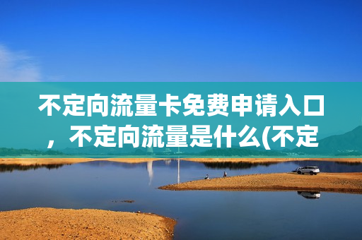 不定向流量卡免费申请入口，不定向流量是什么(不定向流量卡是什么意思)