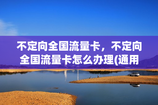 不定向全国流量卡，不定向全国流量卡怎么办理(通用不定向流量卡)