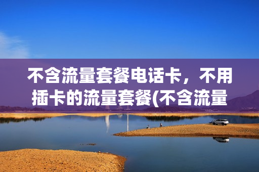 不含流量套餐电话卡，不用插卡的流量套餐(不含流量的手机卡)