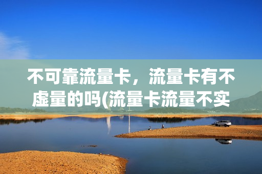 不可靠流量卡，流量卡有不虚量的吗(流量卡流量不实)