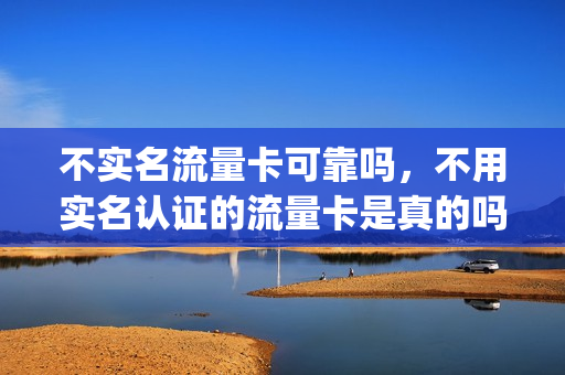 不实名流量卡可靠吗，不用实名认证的流量卡是真的吗,官网(不实名制的流量卡)