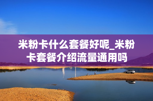米粉卡什么套餐好呢_米粉卡套餐介绍流量通用吗