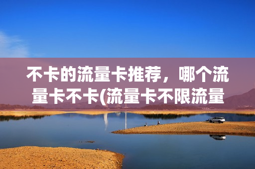 不卡的流量卡推荐，哪个流量卡不卡(流量卡不限流量哪种好)