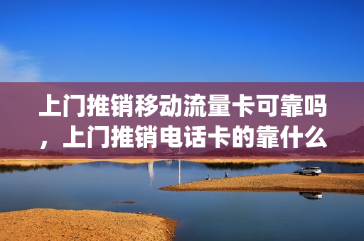 上门推销移动流量卡可靠吗，上门推销电话卡的靠什么挣钱(有人上门推销5g流量卡)