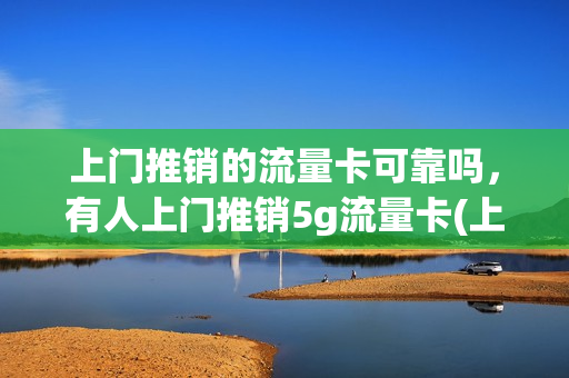上门推销的流量卡可靠吗，有人上门推销5g流量卡(上门送流量卡是骗局吗)