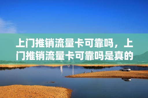 上门推销流量卡可靠吗，上门推销流量卡可靠吗是真的吗(上门送流量卡要身份证吗)