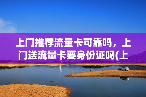上门推荐流量卡可靠吗，上门送流量卡要身份证吗(上门推销流量卡可靠吗)