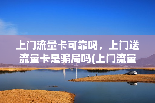 上门流量卡可靠吗，上门送流量卡是骗局吗(上门流量卡可靠吗,上门送流量卡是骗局吗)