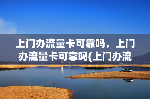 上门办流量卡可靠吗，上门办流量卡可靠吗(上门办流量卡可靠吗,上门办流量卡可靠吗安全吗)