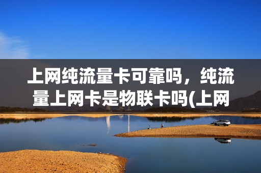 上网纯流量卡可靠吗，纯流量上网卡是物联卡吗(上网纯流量卡可靠吗,纯流量上网卡是物联卡吗安全吗)