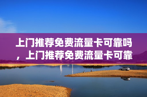 上门推荐免费流量卡可靠吗，上门推荐免费流量卡可靠吗知乎(上门推销流量卡可靠吗)