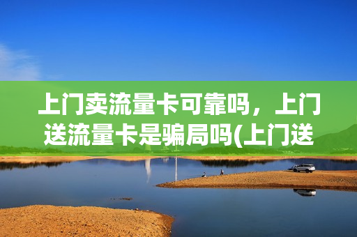 上门卖流量卡可靠吗，上门送流量卡是骗局吗(上门送流量卡要身份证吗)
