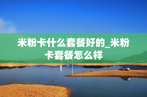 米粉卡什么套餐好的_米粉卡套餐怎么样