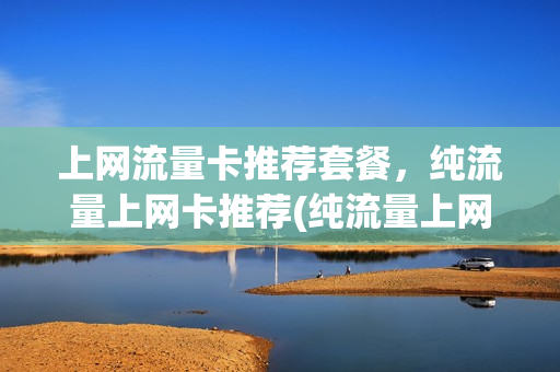 上网流量卡推荐套餐，纯流量上网卡推荐(纯流量上网卡哪种好)