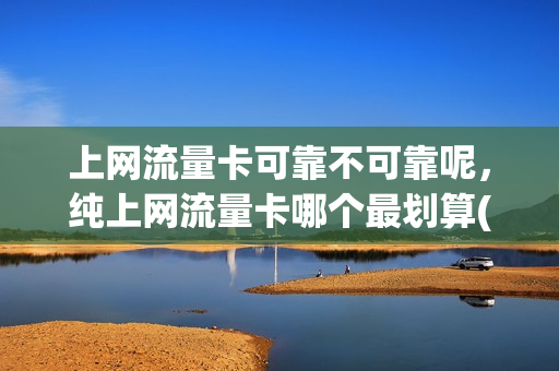 上网流量卡可靠不可靠呢，纯上网流量卡哪个最划算(上网流量卡选哪种)