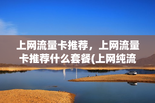 上网流量卡推荐，上网流量卡推荐什么套餐(上网纯流量卡套餐介绍)
