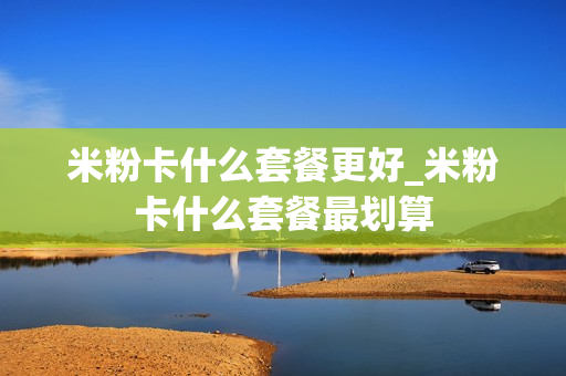 米粉卡什么套餐更好_米粉卡什么套餐最划算