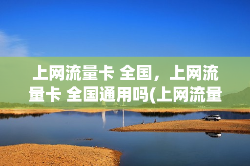 上网流量卡 全国，上网流量卡 全国通用吗(上网流量卡 全国,上网流量卡 全国通用吗)