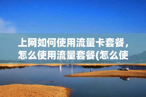 上网如何使用流量卡套餐，怎么使用流量套餐(怎么使用流量卡的流量)