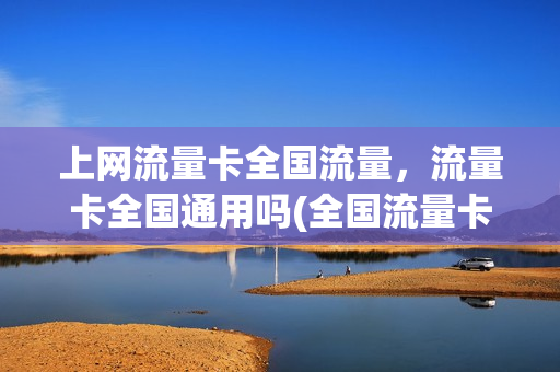上网流量卡全国流量，流量卡全国通用吗(全国流量卡和省内流量卡)