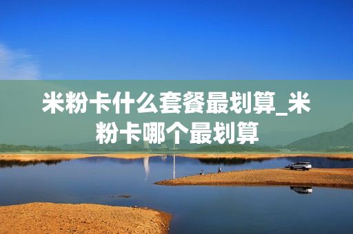 米粉卡什么套餐最划算_米粉卡哪个最划算