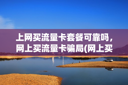 上网买流量卡套餐可靠吗，网上买流量卡骗局(网上买流量卡会不会有风险)