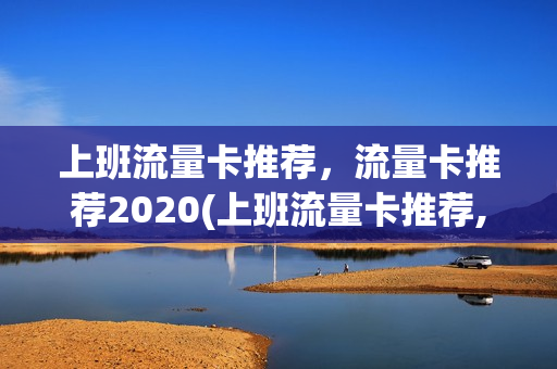 上班流量卡推荐，流量卡推荐2020(上班流量卡推荐,流量卡推荐2020年)