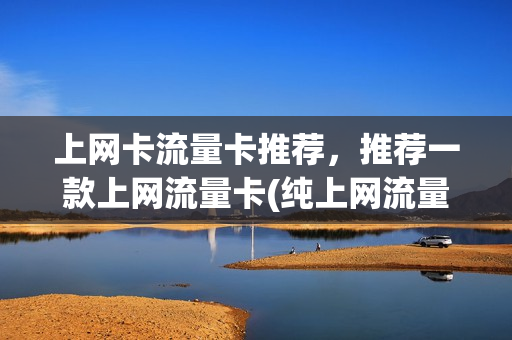 上网卡流量卡推荐，推荐一款上网流量卡(纯上网流量卡哪个最划算)