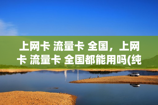 上网卡 流量卡 全国，上网卡 流量卡 全国都能用吗(纯流量上网卡)
