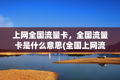 上网全国流量卡，全国流量卡是什么意思(全国上网流量与国内流量的区别)