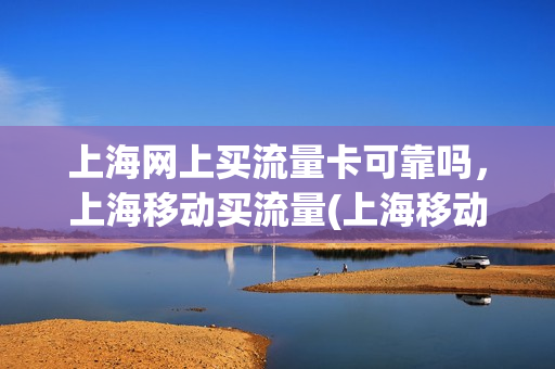 上海网上买流量卡可靠吗，上海移动买流量(上海移动买流量怎么买)