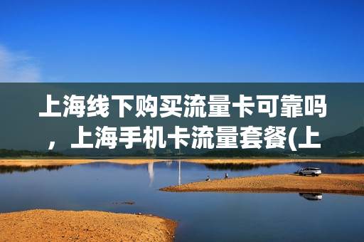 上海线下购买流量卡可靠吗，上海手机卡流量套餐(上海流量卡哪个最划算2021)